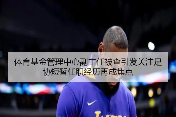 体育基金管理中心副主任被查引发关注足协短暂任职经历再成焦点 - MILANSPORT